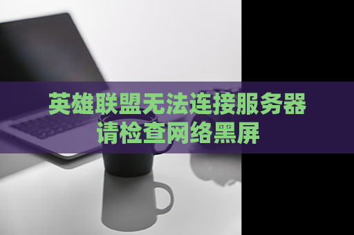 英雄联盟无法连接服务器请检查网络黑屏